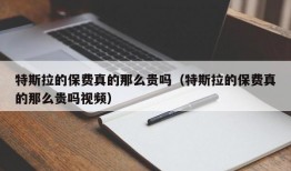 特斯拉的保费真的那么贵吗（特斯拉的保费真的那么贵吗视频）