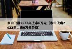 本田飞度2022年上市6万元（本田飞度2022年上市6万元价格）