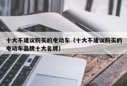 十大不建议购买的电动车（十大不建议购买的电动车品牌十大名牌）