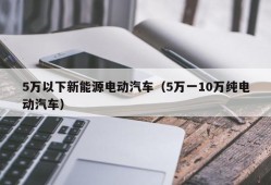 5万以下新能源电动汽车（5万一10万纯电动汽车）