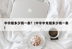 中华烟多少钱一条?（中华中支烟多少钱一条）