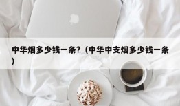 中华烟多少钱一条?（中华中支烟多少钱一条）