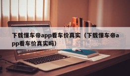 下载懂车帝app看车价真实（下载懂车帝app看车价真实吗）