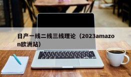 日产一线二线三线理论（2023amazon欧洲站）