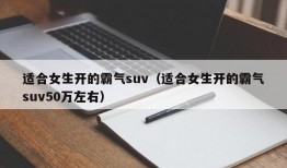 适合女生开的霸气suv（适合女生开的霸气suv50万左右）