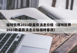 福特锐界2023款最新消息价格（福特锐界2023款最新消息价格福特客货）