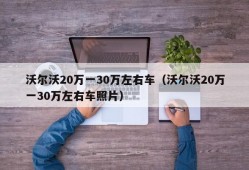 沃尔沃20万一30万左右车（沃尔沃20万一30万左右车照片）