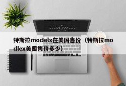 特斯拉modelx在美国售价（特斯拉modlex美国售价多少）