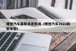 理想汽车最新消息新闻（理想汽车2022新款车型）