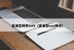 紧凑型跨界SUV（紧凑型suv横评）