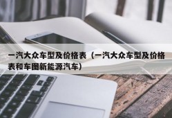 一汽大众车型及价格表（一汽大众车型及价格表和车图新能源汽车）