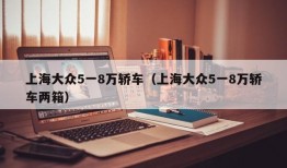 上海大众5一8万轿车（上海大众5一8万轿车两箱）