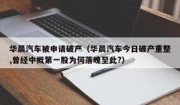 华晨汽车被申请破产（华晨汽车今日破产重整,曾经中概第一股为何落魄至此?）