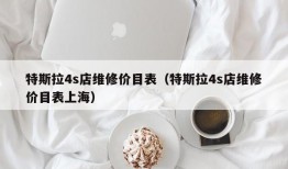 特斯拉4s店维修价目表（特斯拉4s店维修价目表上海）