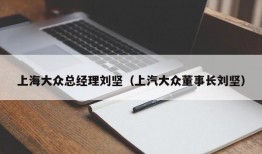 上海大众总经理刘坚（上汽大众董事长刘坚）