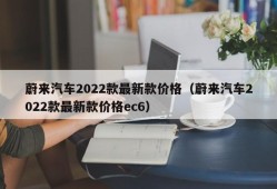 蔚来汽车2022款最新款价格（蔚来汽车2022款最新款价格ec6）