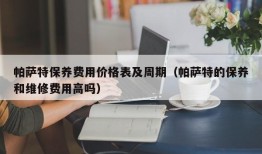 帕萨特保养费用价格表及周期（帕萨特的保养和维修费用高吗）