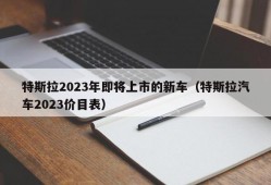 特斯拉2023年即将上市的新车（特斯拉汽车2023价目表）