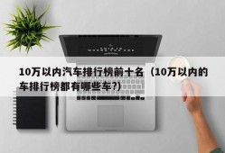 10万以内汽车排行榜前十名（10万以内的车排行榜都有哪些车?）