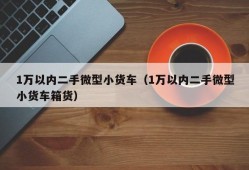 1万以内二手微型小货车（1万以内二手微型小货车箱货）