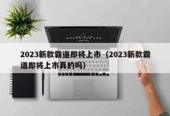 2023新款霸道即将上市（2023新款霸道即将上市真的吗）