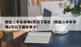 附近二手车市场2万以下报价（附近二手车市场2万以下报价多少）