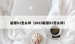 起亚k3怎么样（2015起亚k3怎么样）