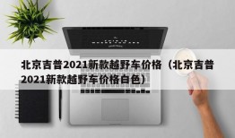 北京吉普2021新款越野车价格（北京吉普2021新款越野车价格白色）