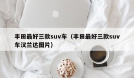 丰田最好三款suv车（丰田最好三款suv车汉兰达图片）