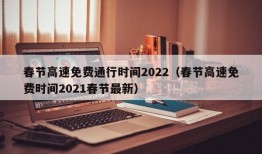 春节高速免费通行时间2022（春节高速免费时间2021春节最新）