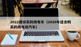 2022建议买的纯电车（2020年适合购买的纯电动汽车）