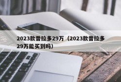 2023款普拉多29万（2023款普拉多29万能买到吗）