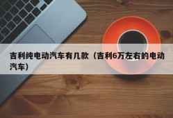 吉利纯电动汽车有几款（吉利6万左右的电动汽车）