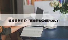 辉腾最新报价（辉腾报价及图片2021）