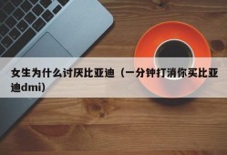 女生为什么讨厌比亚迪（一分钟打消你买比亚迪dmi）