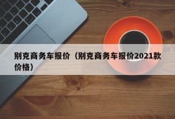 别克商务车报价（别克商务车报价2021款价格）