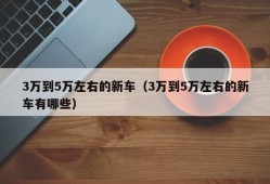 3万到5万左右的新车（3万到5万左右的新车有哪些）