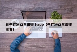 看平行进口车用哪个app（平行进口车去哪里看）