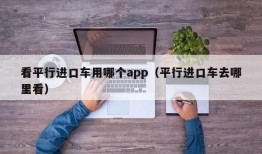 看平行进口车用哪个app（平行进口车去哪里看）