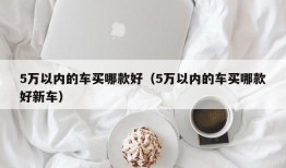 5万以内的车买哪款好（5万以内的车买哪款好新车）