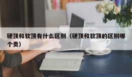 硬顶和软顶有什么区别（硬顶和软顶的区别哪个贵）