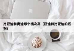 比亚迪和奥迪哪个档次高（亚迪和比亚迪的区别）