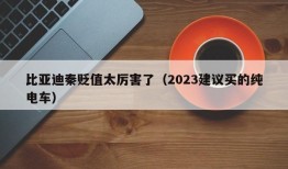 比亚迪秦贬值太厉害了（2023建议买的纯电车）