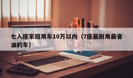 七人座家庭用车10万以内（7座最耐用最省油的车）