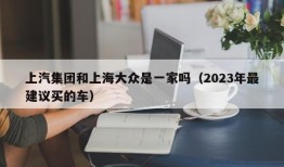 上汽集团和上海大众是一家吗（2023年最建议买的车）