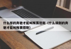 什么样的奔驰才能叫梅赛德斯（什么级别的奔驰才能叫梅赛德斯）