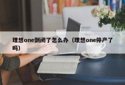 理想one倒闭了怎么办（理想one停产了吗）