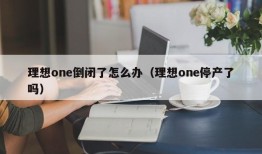 理想one倒闭了怎么办（理想one停产了吗）