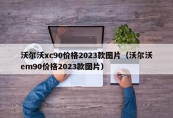 沃尔沃xc90价格2023款图片（沃尔沃em90价格2023款图片）