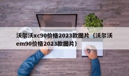 沃尔沃xc90价格2023款图片（沃尔沃em90价格2023款图片）